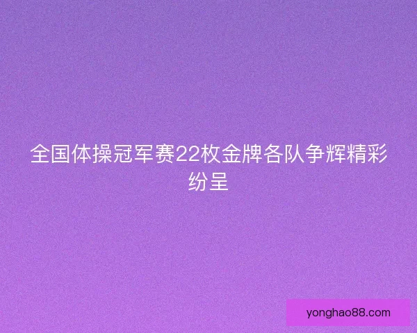 全国体操冠军赛22枚金牌各队争辉精彩纷呈