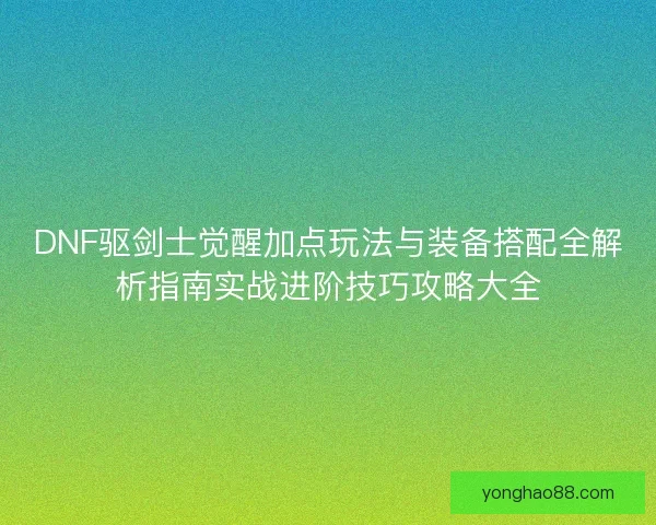 DNF驱剑士觉醒加点玩法与装备搭配全解析指南实战进阶技巧攻略大全
