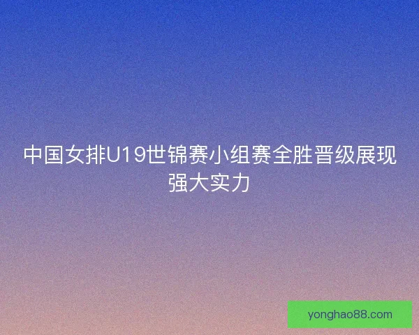 中国女排U19世锦赛小组赛全胜晋级展现强大实力