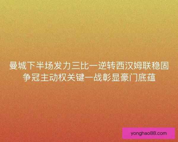 曼城下半场发力三比一逆转西汉姆联稳固争冠主动权关键一战彰显豪门底蕴