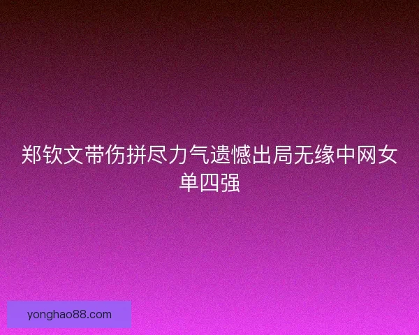 郑钦文带伤拼尽力气遗憾出局无缘中网女单四强