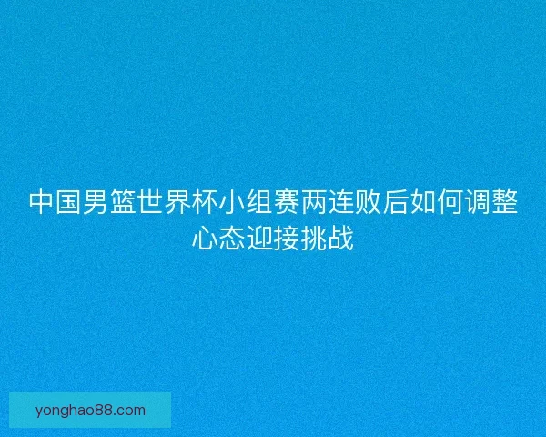 中国男篮世界杯小组赛两连败后如何调整心态迎接挑战