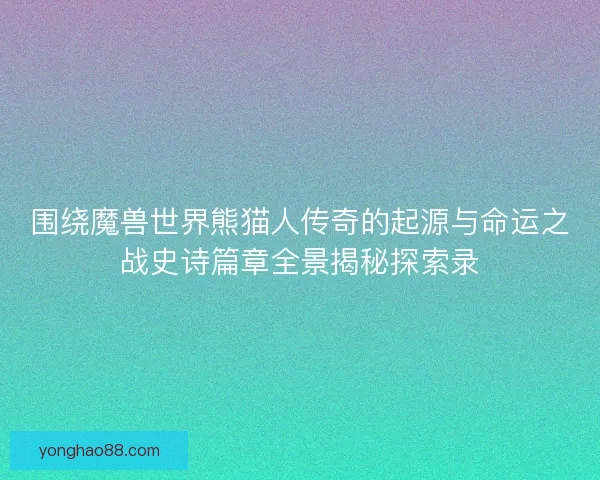 围绕魔兽世界熊猫人传奇的起源与命运之战史诗篇章全景揭秘探索录