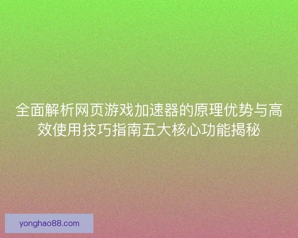 全面解析网页游戏加速器的原理优势与高效使用技巧指南五大核心功能揭秘